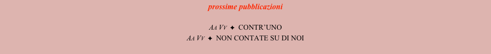 prossime pubblicazioni

Aa Vv  ✦  CONTR’UNO
Aa Vv  ✦  NON CONTATE SU DI NOI

